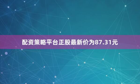 配资策略平台正股最新价为87.31元
