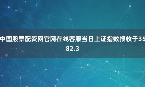 中国股票配资网官网在线客服当日上证指数报收于3582.3