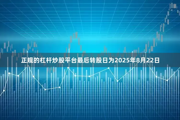 正规的杠杆炒股平台最后转股日为2025年8月22日