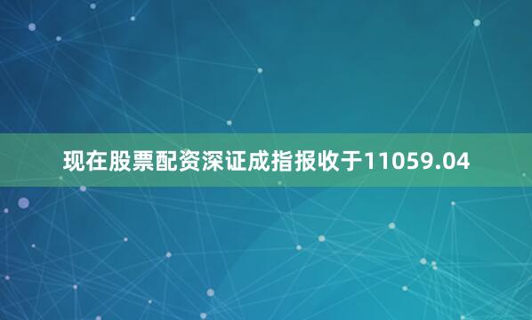 现在股票配资深证成指报收于11059.04
