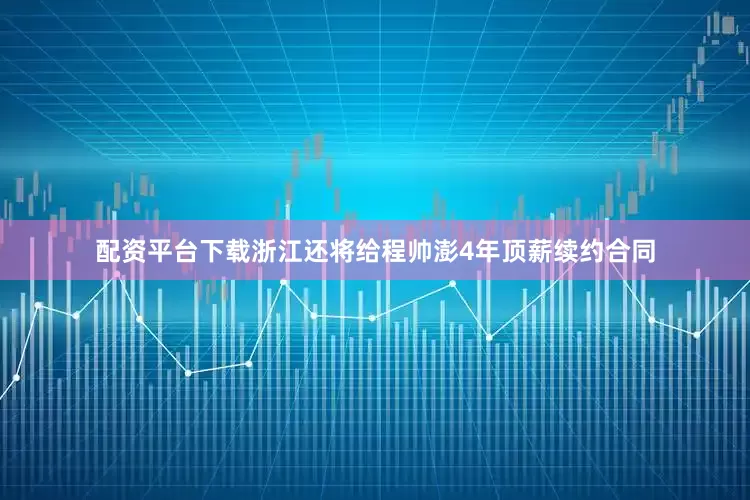 配资平台下载浙江还将给程帅澎4年顶薪续约合同
