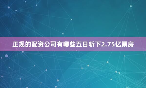 正规的配资公司有哪些五日斩下2.75亿票房