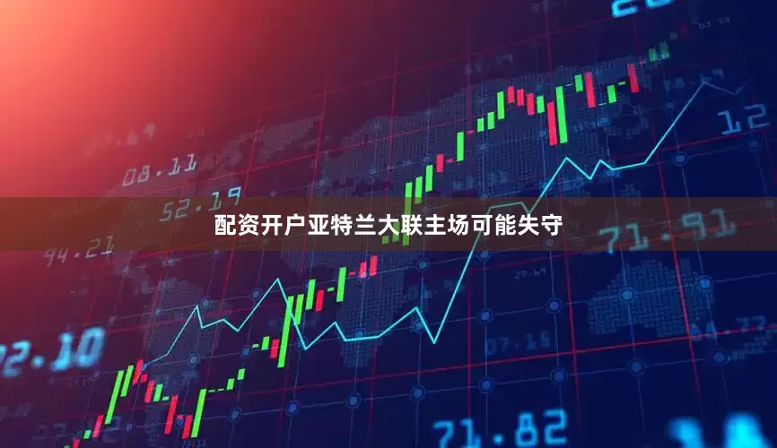 配资开户亚特兰大联主场可能失守