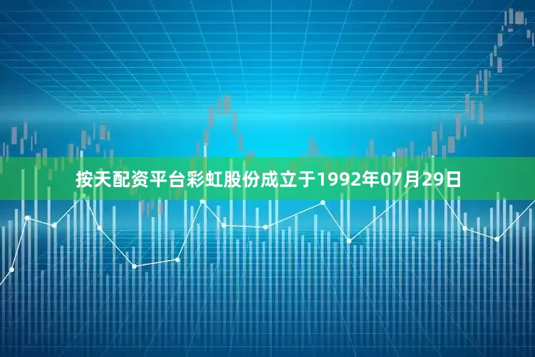 按天配资平台彩虹股份成立于1992年07月29日