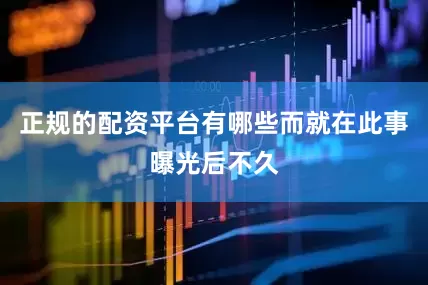 正规的配资平台有哪些而就在此事曝光后不久