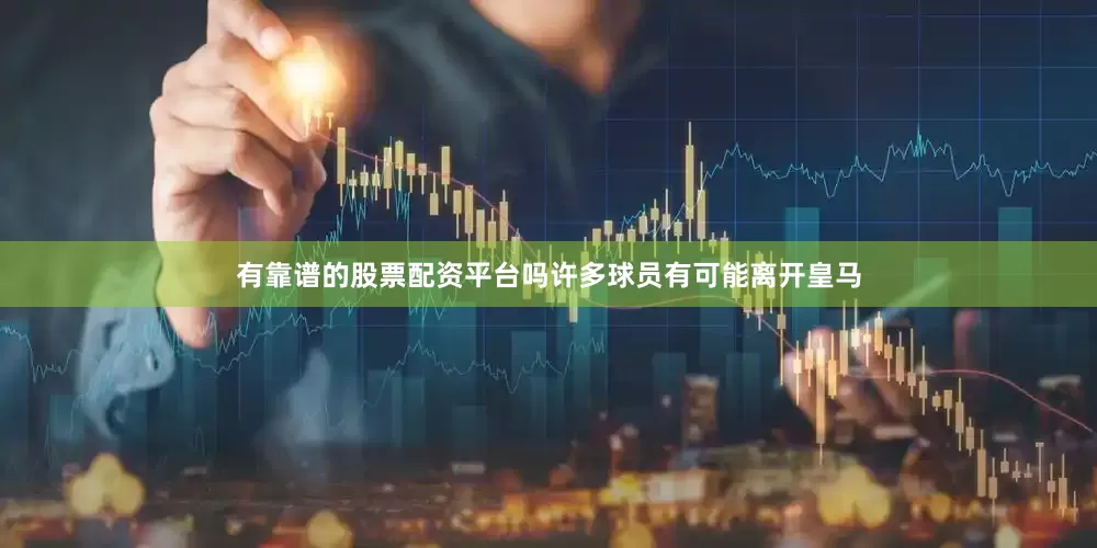 有靠谱的股票配资平台吗许多球员有可能离开皇马