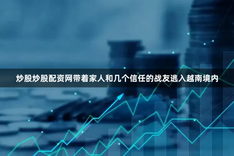 炒股炒股配资网带着家人和几个信任的战友逃入越南境内