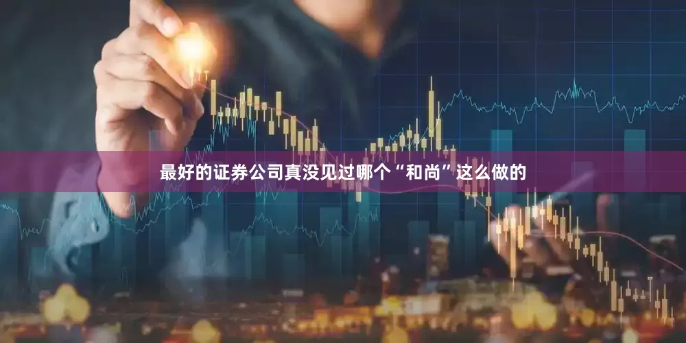 最好的证券公司真没见过哪个“和尚”这么做的