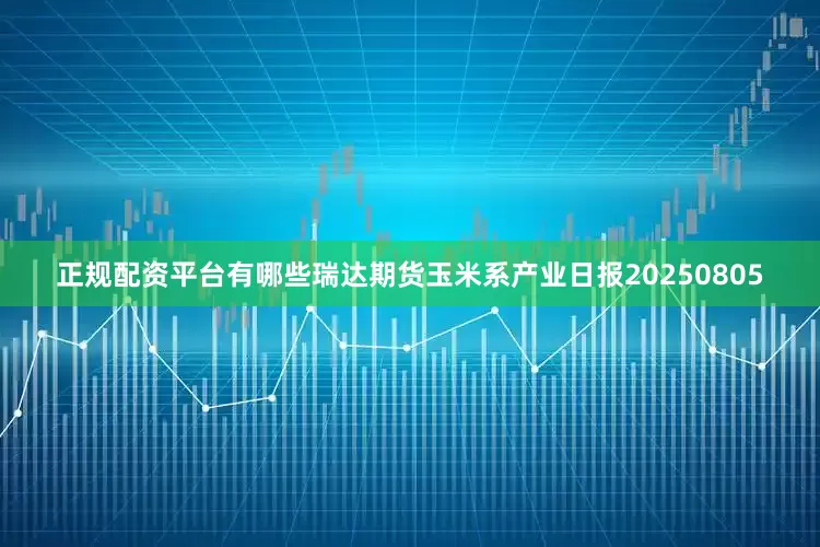 正规配资平台有哪些瑞达期货玉米系产业日报20250805