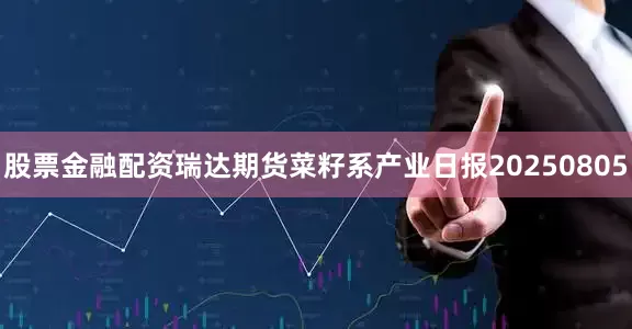 股票金融配资瑞达期货菜籽系产业日报20250805