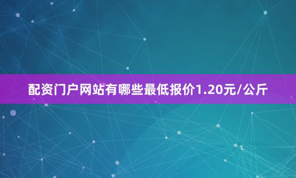 配资门户网站有哪些最低报价1.20元/公斤