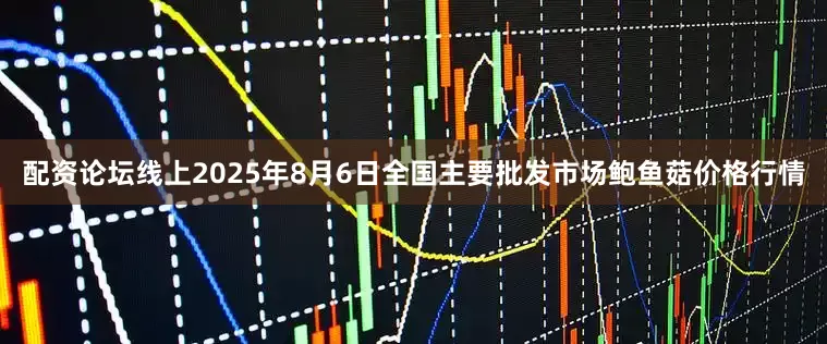 配资论坛线上2025年8月6日全国主要批发市场鲍鱼菇价格行情