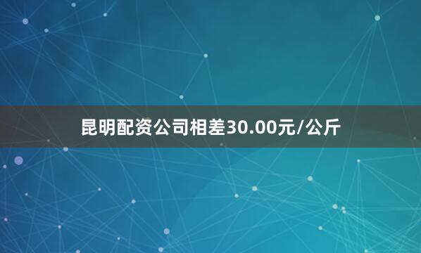 昆明配资公司相差30.00元/公斤