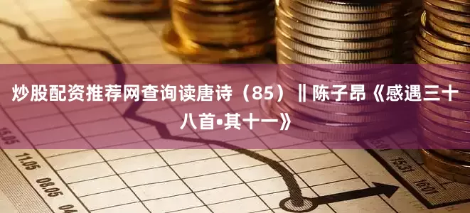 炒股配资推荐网查询读唐诗（85）‖陈子昂《感遇三十八首•其十一》