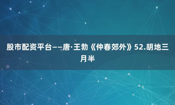 股市配资平台——唐·王勃《仲春郊外》52.胡地三月半