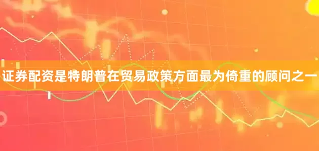 证券配资是特朗普在贸易政策方面最为倚重的顾问之一