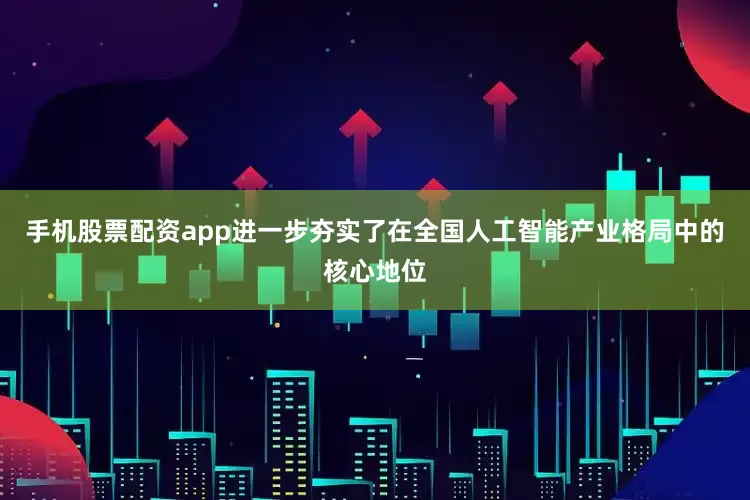 手机股票配资app进一步夯实了在全国人工智能产业格局中的核心地位