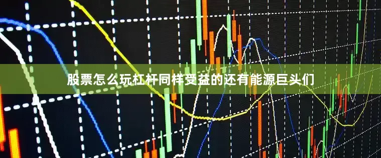 股票怎么玩杠杆同样受益的还有能源巨头们