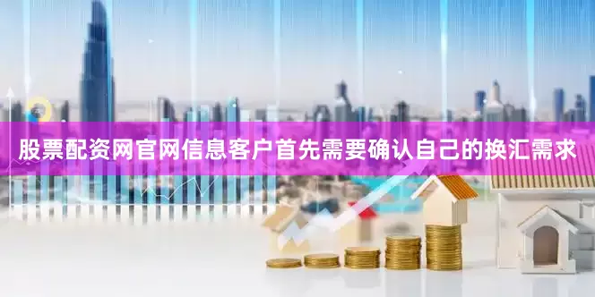 股票配资网官网信息客户首先需要确认自己的换汇需求