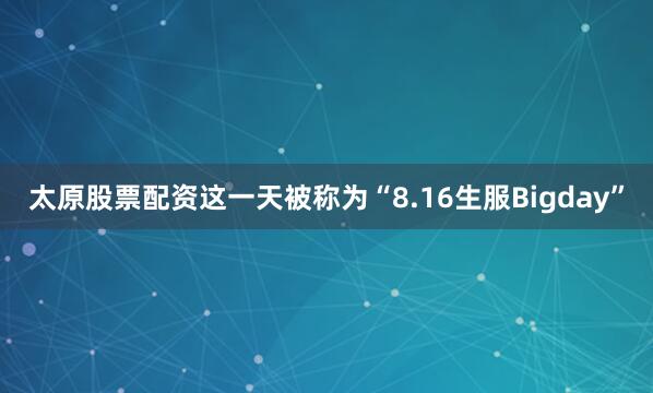 太原股票配资这一天被称为“8.16生服Bigday”