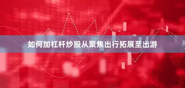如何加杠杆炒股从聚焦出行拓展至出游