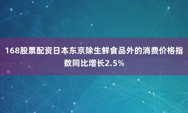 168股票配资日本东京除生鲜食品外的消费价格指数同比增长2.5%