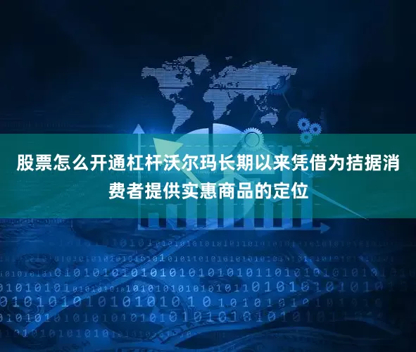股票怎么开通杠杆沃尔玛长期以来凭借为拮据消费者提供实惠商品的定位