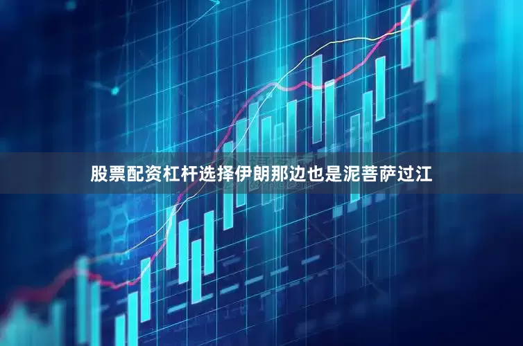 股票配资杠杆选择伊朗那边也是泥菩萨过江