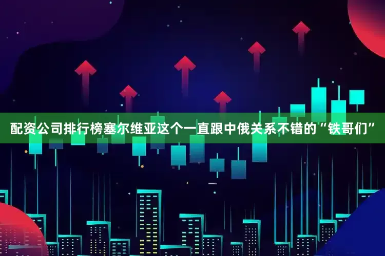 配资公司排行榜塞尔维亚这个一直跟中俄关系不错的“铁哥们”