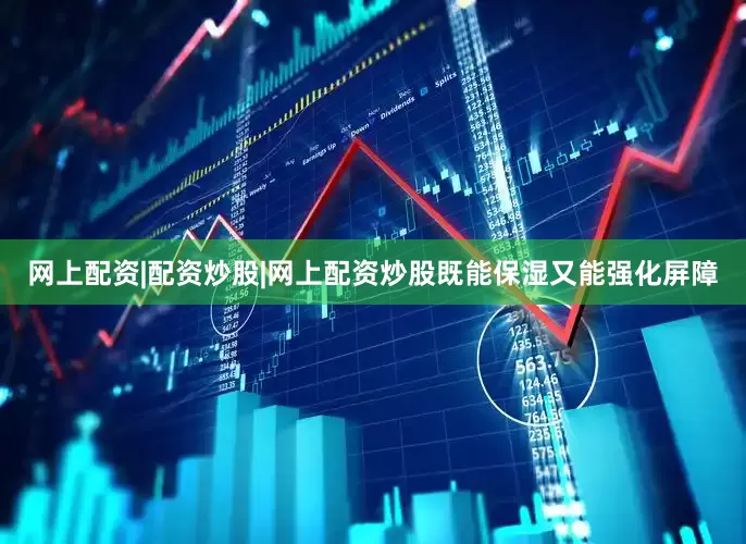 网上配资|配资炒股|网上配资炒股既能保湿又能强化屏障