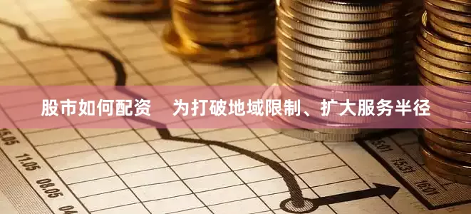 股市如何配资    为打破地域限制、扩大服务半径