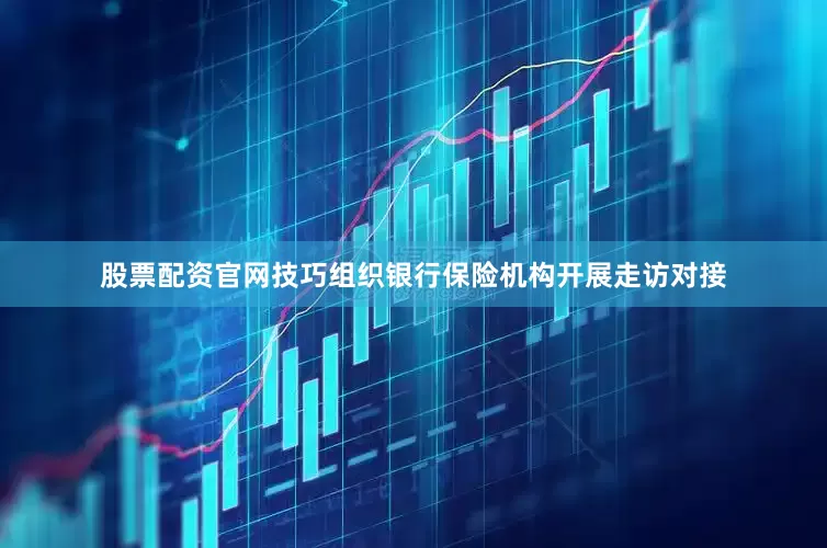 股票配资官网技巧组织银行保险机构开展走访对接