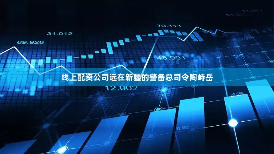 线上配资公司远在新疆的警备总司令陶峙岳