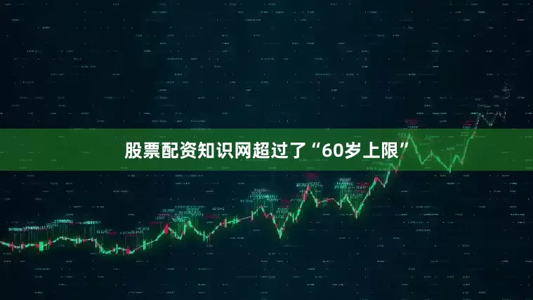 股票配资知识网超过了“60岁上限”
