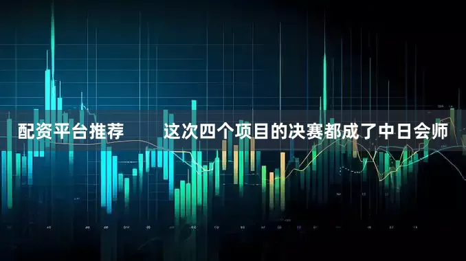 配资平台推荐        这次四个项目的决赛都成了中日会师