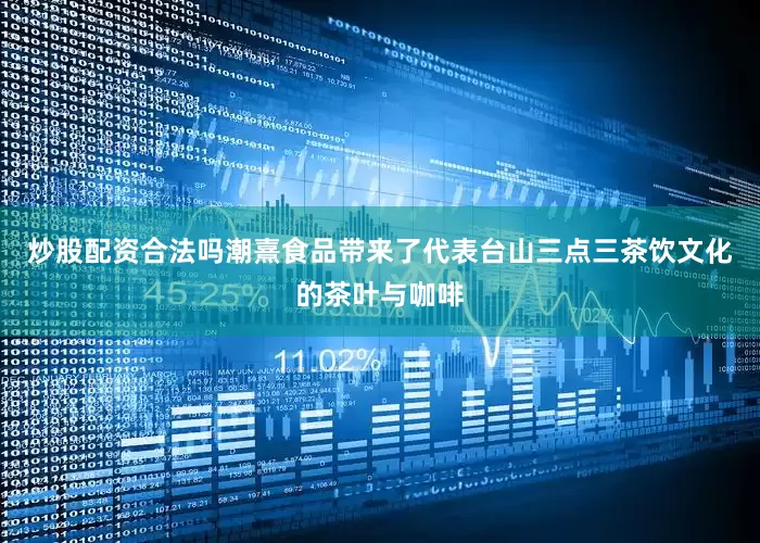 炒股配资合法吗潮熹食品带来了代表台山三点三茶饮文化的茶叶与咖啡