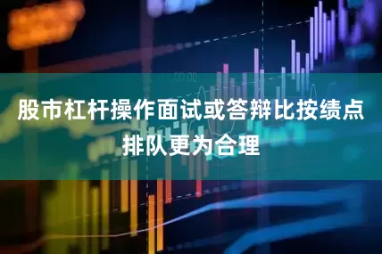 股市杠杆操作面试或答辩比按绩点排队更为合理