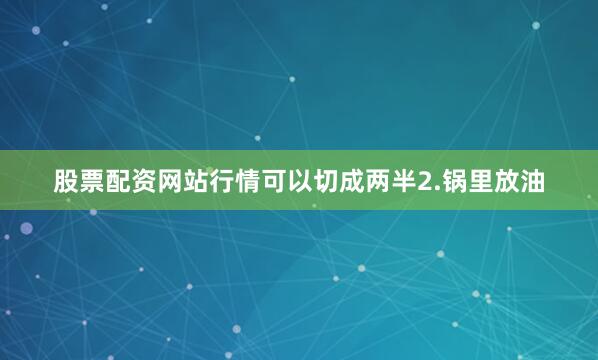股票配资网站行情可以切成两半2.锅里放油