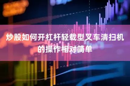 炒股如何开杠杆轻载型叉车清扫机的操作相对简单
