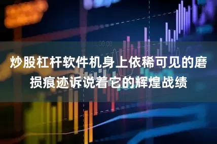 炒股杠杆软件机身上依稀可见的磨损痕迹诉说着它的辉煌战绩