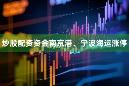 炒股配资资金南京港、宁波海运涨停
