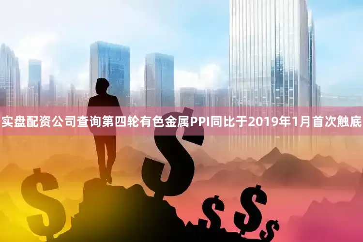 实盘配资公司查询第四轮有色金属PPI同比于2019年1月首次触底