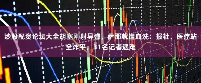 炒股配资论坛大全胡塞刚射导弹，萨那就遭血洗：报社、医疗站全炸平，31名记者遇难