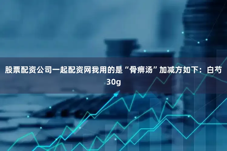 股票配资公司一起配资网　　我用的是“骨痹汤”加减方如下：　　白芍30g