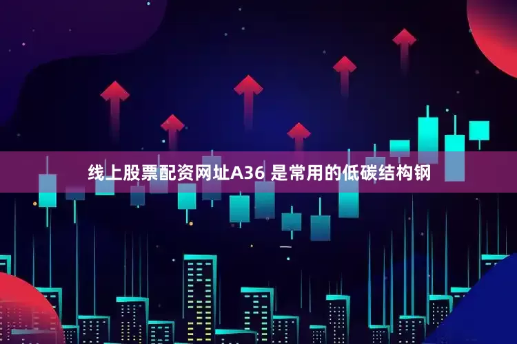 线上股票配资网址A36 是常用的低碳结构钢