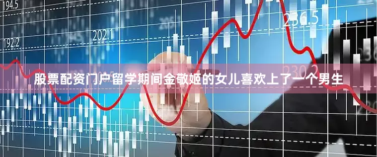 股票配资门户留学期间金敬姬的女儿喜欢上了一个男生