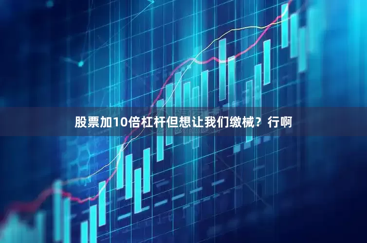 股票加10倍杠杆但想让我们缴械？行啊