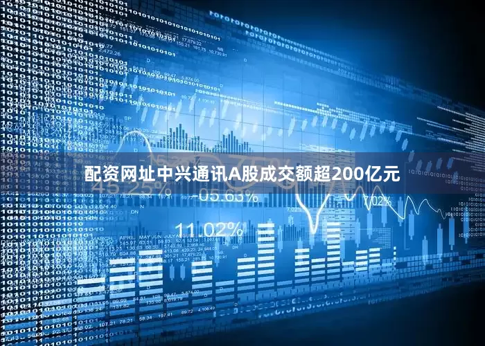 配资网址中兴通讯A股成交额超200亿元