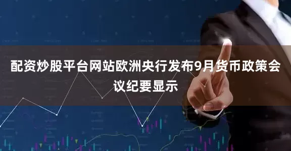 配资炒股平台网站欧洲央行发布9月货币政策会议纪要显示