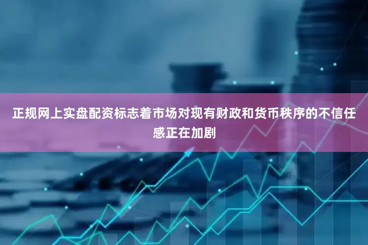 正规网上实盘配资标志着市场对现有财政和货币秩序的不信任感正在加剧